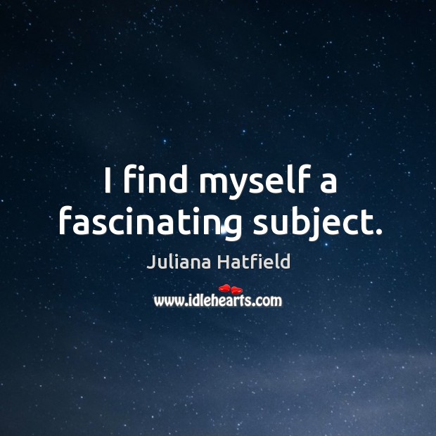 I find myself a fascinating subject. Juliana Hatfield Picture Quote