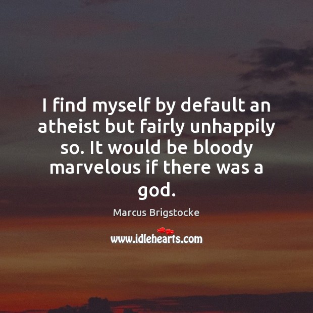 I find myself by default an atheist but fairly unhappily so. It Marcus Brigstocke Picture Quote