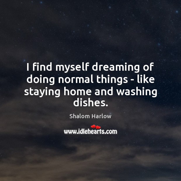 I find myself dreaming of doing normal things – like staying home and washing dishes. Shalom Harlow Picture Quote