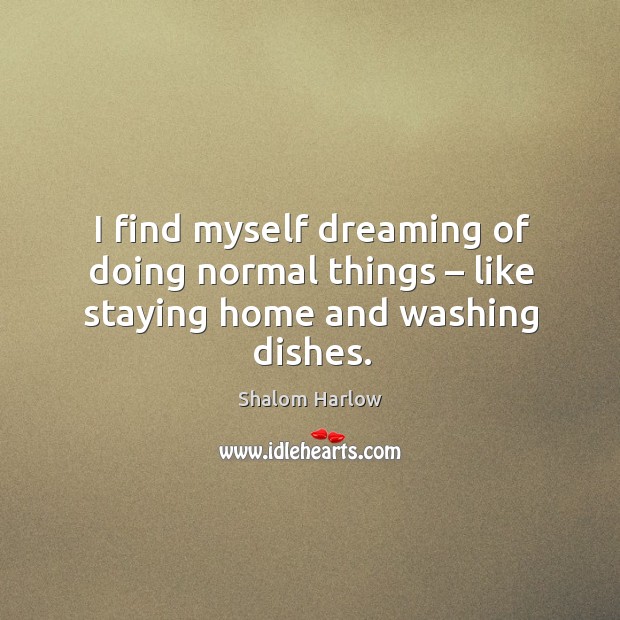 I find myself dreaming of doing normal things – like staying home and washing dishes. Dreaming Quotes Image