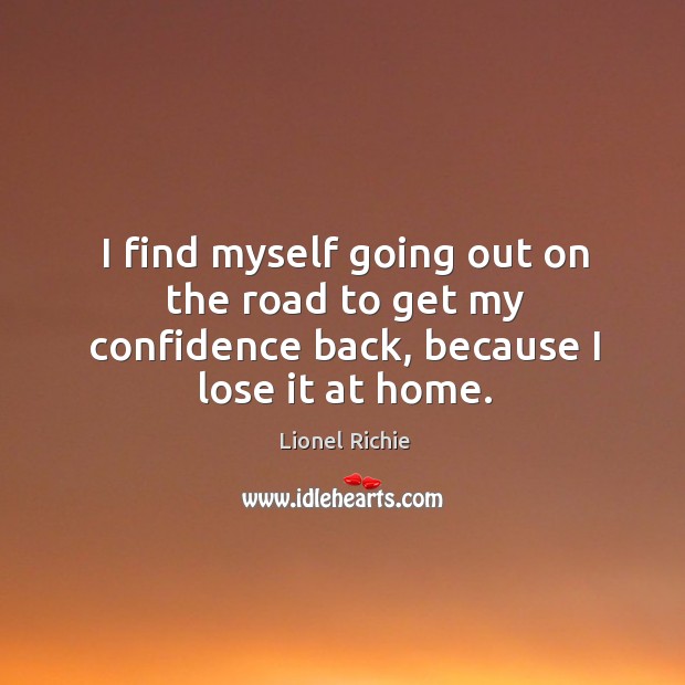 I find myself going out on the road to get my confidence back, because I lose it at home. Lionel Richie Picture Quote