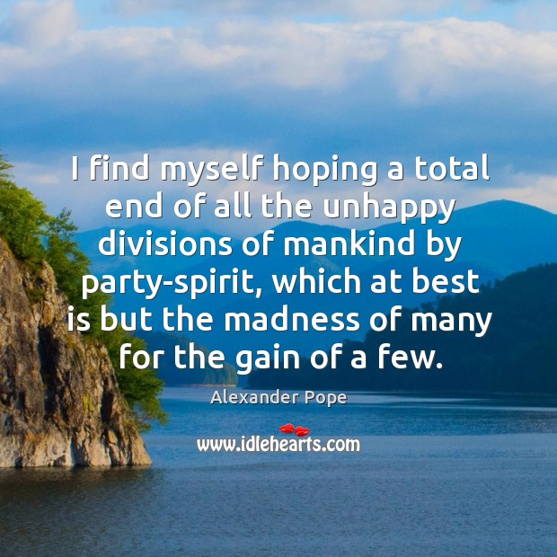 I find myself hoping a total end of all the unhappy divisions of mankind by party-spirit Alexander Pope Picture Quote
