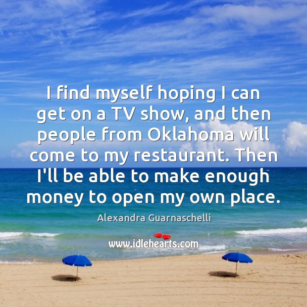 I find myself hoping I can get on a TV show, and Alexandra Guarnaschelli Picture Quote