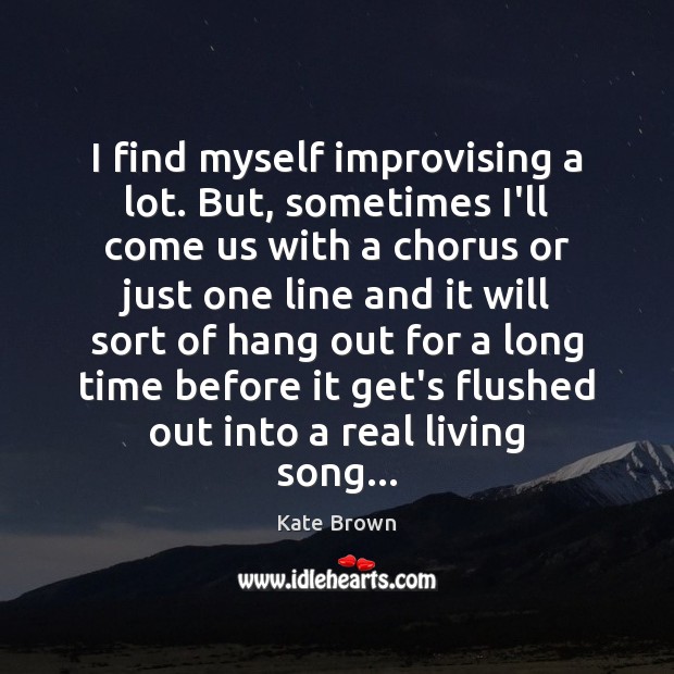 I find myself improvising a lot. But, sometimes I’ll come us with Kate Brown Picture Quote