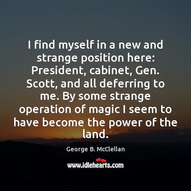 I find myself in a new and strange position here: President, cabinet, George B. McClellan Picture Quote