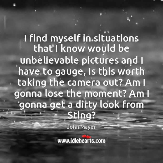 I find myself in situations that I know would be unbelievable pictures John Mayer Picture Quote