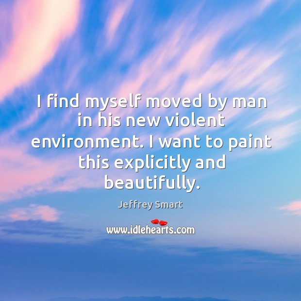 I find myself moved by man in his new violent environment. I Jeffrey Smart Picture Quote