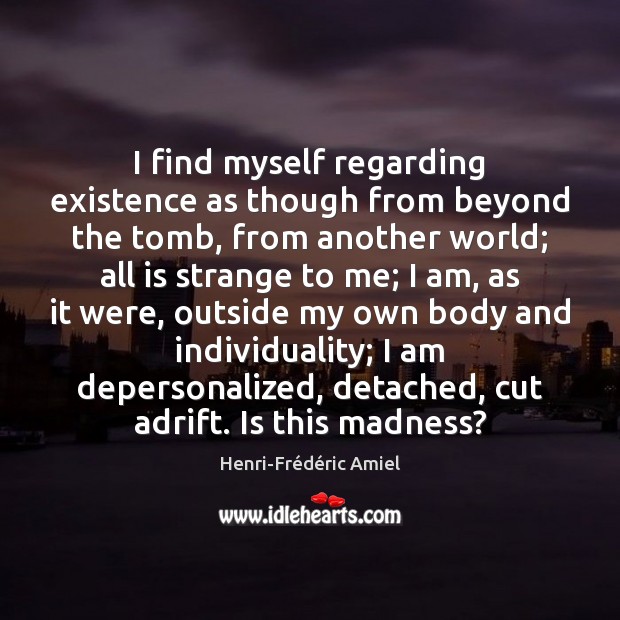 I find myself regarding existence as though from beyond the tomb, from Henri-Frédéric Amiel Picture Quote
