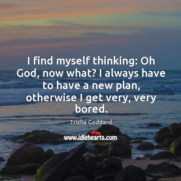 I find myself thinking: oh God, now what? I always have to have a new plan, otherwise I get very, very bored. Image