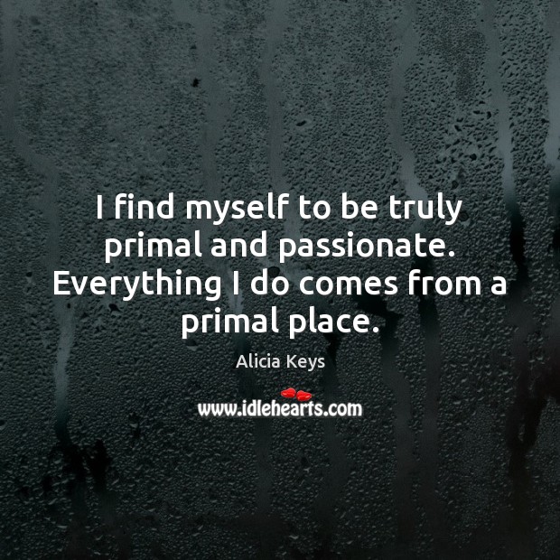 I find myself to be truly primal and passionate. Everything I do Alicia Keys Picture Quote