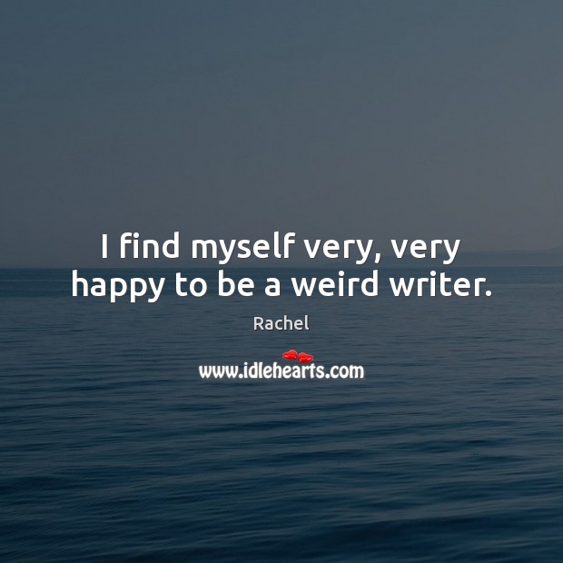 I find myself very, very happy to be a weird writer. Rachel Picture Quote