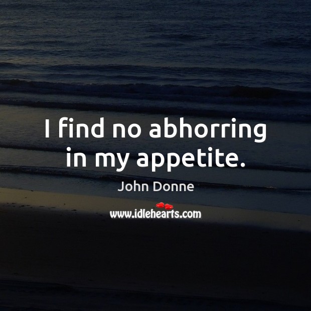 I find no abhorring in my appetite. John Donne Picture Quote