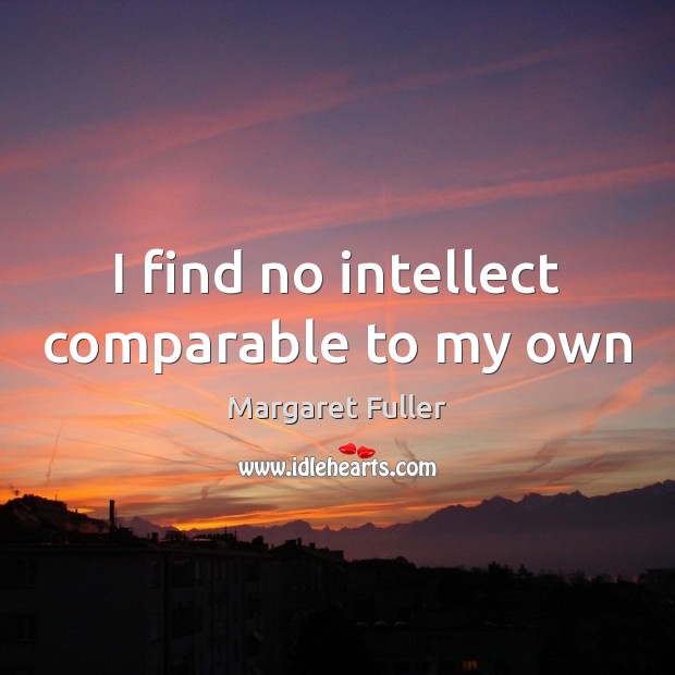 I find no intellect comparable to my own Margaret Fuller Picture Quote