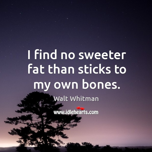I find no sweeter fat than sticks to my own bones. Image