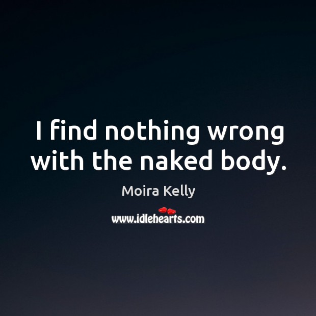 I find nothing wrong with the naked body. Moira Kelly Picture Quote