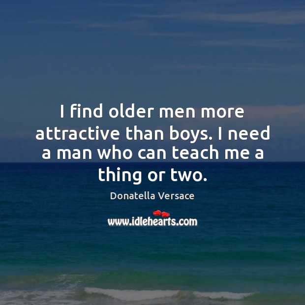 I find older men more attractive than boys. I need a man who can teach me a thing or two. Donatella Versace Picture Quote