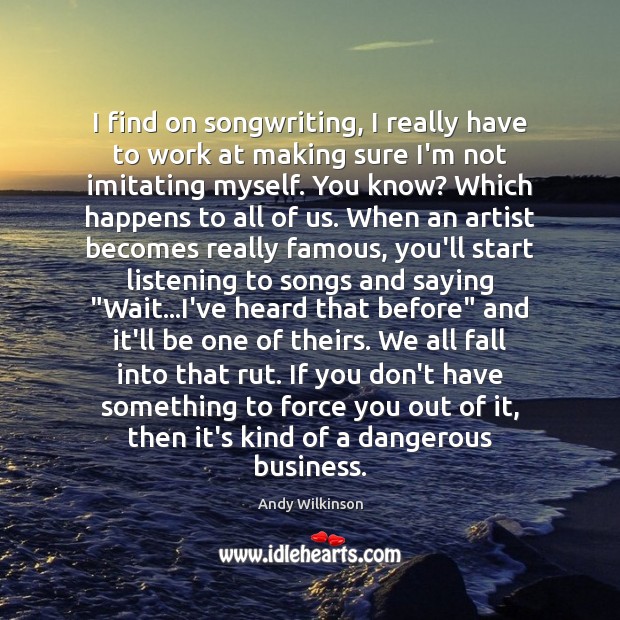 I find on songwriting, I really have to work at making sure Andy Wilkinson Picture Quote