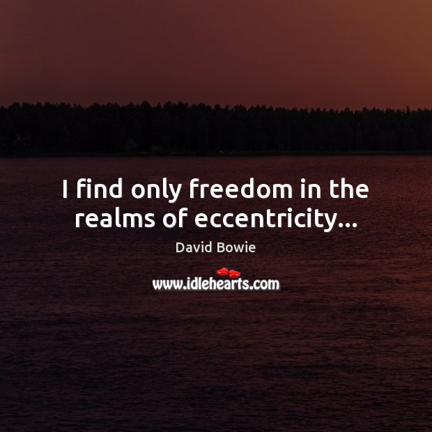I find only freedom in the realms of eccentricity… David Bowie Picture Quote