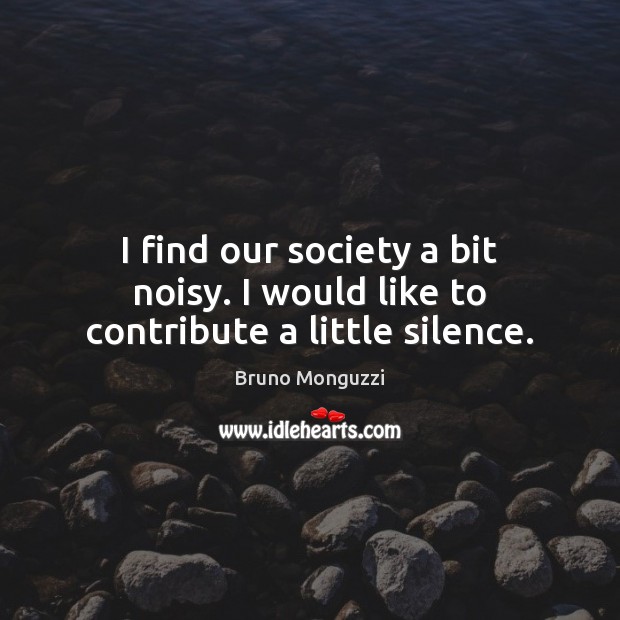 I find our society a bit noisy. I would like to contribute a little silence. Image