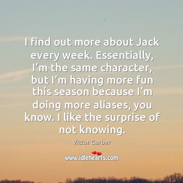 I find out more about jack every week. Essentially, I’m the same character Image