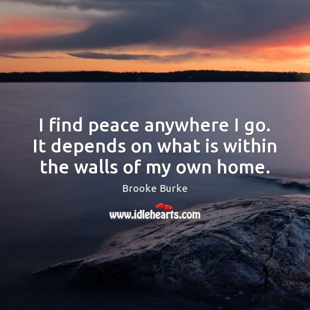 I find peace anywhere I go. It depends on what is within the walls of my own home. Brooke Burke Picture Quote