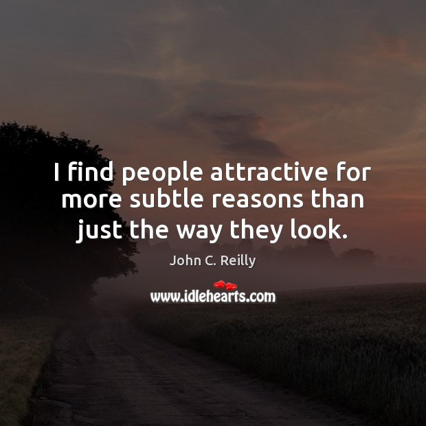 I find people attractive for more subtle reasons than just the way they look. 