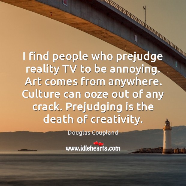 I find people who prejudge reality TV to be annoying. Art comes Douglas Coupland Picture Quote
