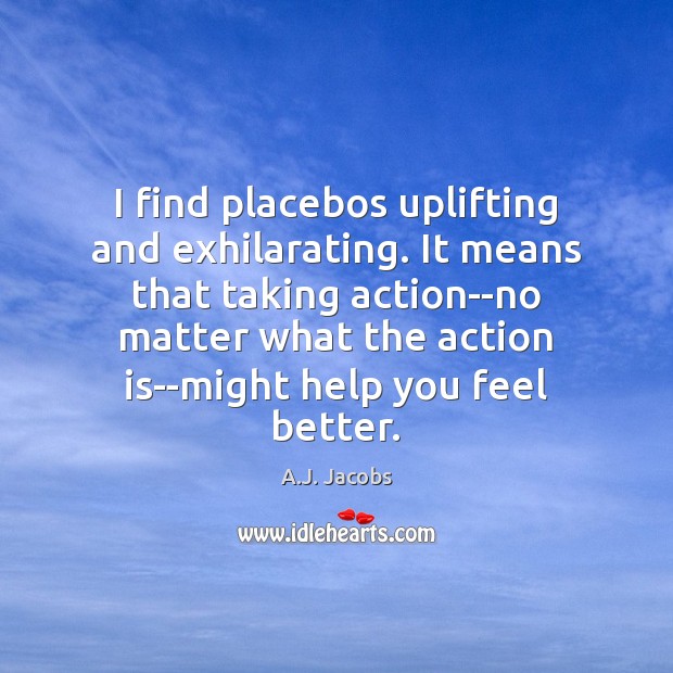 I find placebos uplifting and exhilarating. It means that taking action–no matter A.J. Jacobs Picture Quote