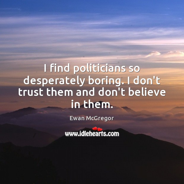 I find politicians so desperately boring. I don’t trust them and don’t believe in them. Ewan McGregor Picture Quote