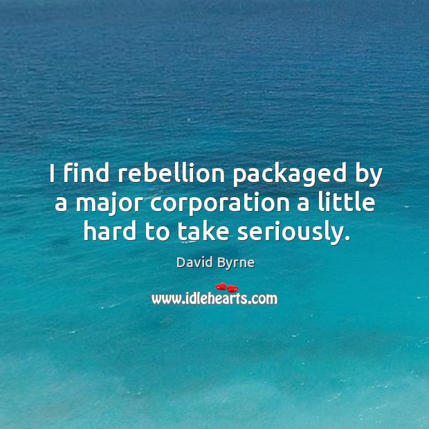 I find rebellion packaged by a major corporation a little hard to take seriously. David Byrne Picture Quote