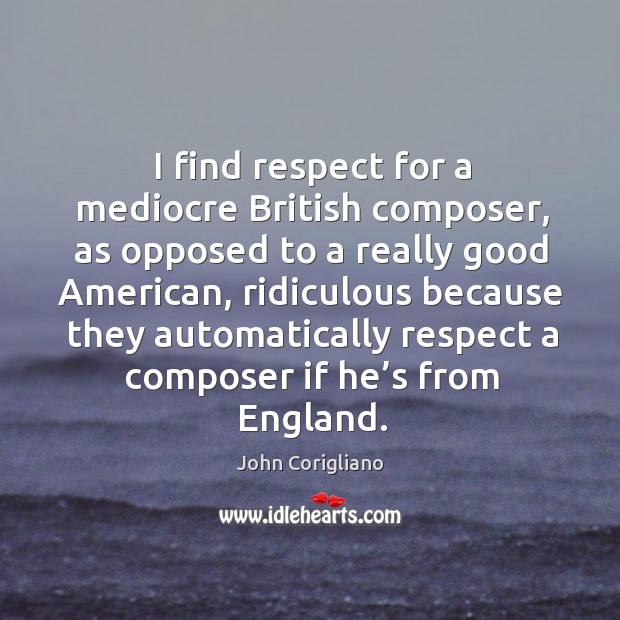 I find respect for a mediocre british composer, as opposed to a really good american John Corigliano Picture Quote