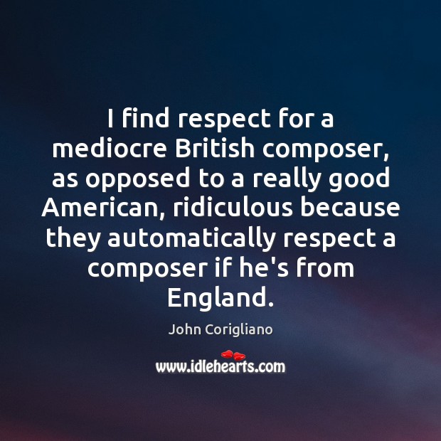 I find respect for a mediocre British composer, as opposed to a John Corigliano Picture Quote