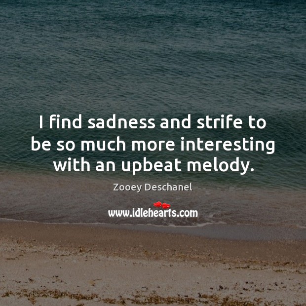 I find sadness and strife to be so much more interesting with an upbeat melody. Zooey Deschanel Picture Quote