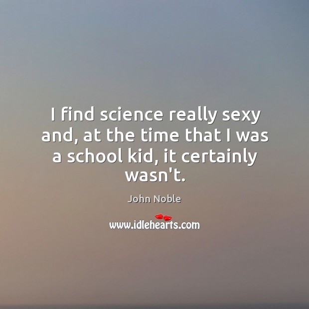 I find science really sexy and, at the time that I was a school kid, it certainly wasn’t. John Noble Picture Quote