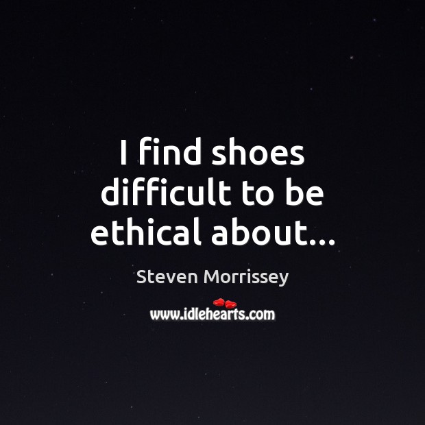 I find shoes difficult to be ethical about… Steven Morrissey Picture Quote