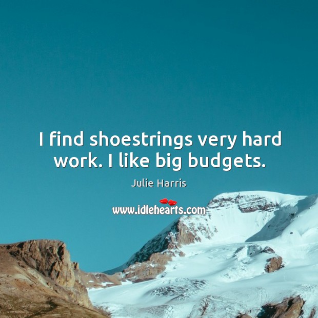 I find shoestrings very hard work. I like big budgets. Julie Harris Picture Quote