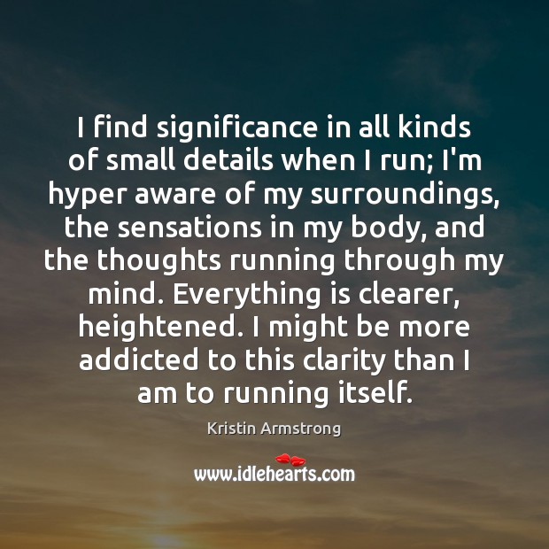 I find significance in all kinds of small details when I run; Kristin Armstrong Picture Quote