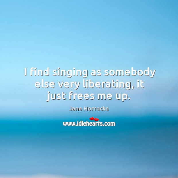 I find singing as somebody else very liberating, it just frees me up. Image