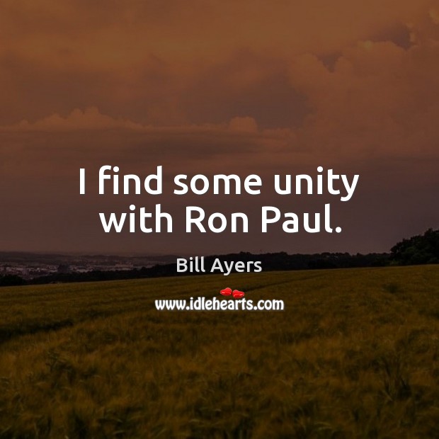I find some unity with Ron Paul. Bill Ayers Picture Quote
