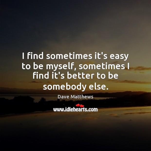 I find sometimes it’s easy to be myself, sometimes I find it’s better to be somebody else. Dave Matthews Picture Quote