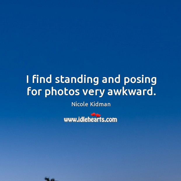 I find standing and posing for photos very awkward. Image