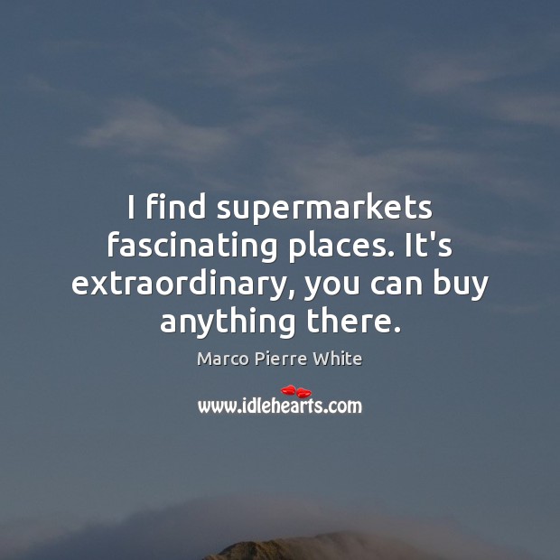 I find supermarkets fascinating places. It’s extraordinary, you can buy anything there. Marco Pierre White Picture Quote