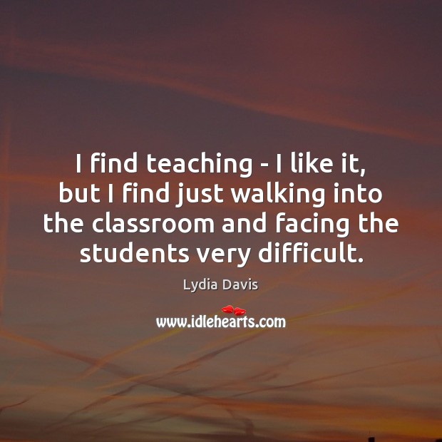 I find teaching – I like it, but I find just walking Lydia Davis Picture Quote