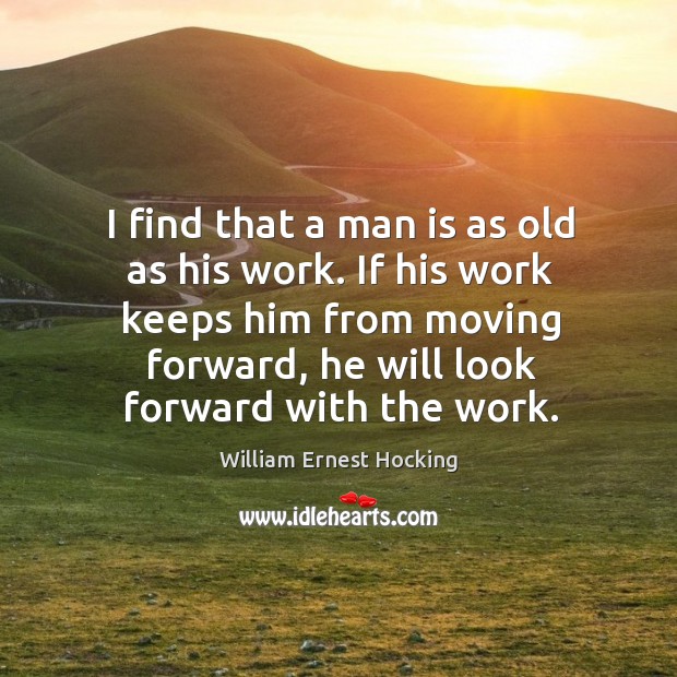 I find that a man is as old as his work. If his work keeps him from moving forward, he will look forward with the work. William Ernest Hocking Picture Quote
