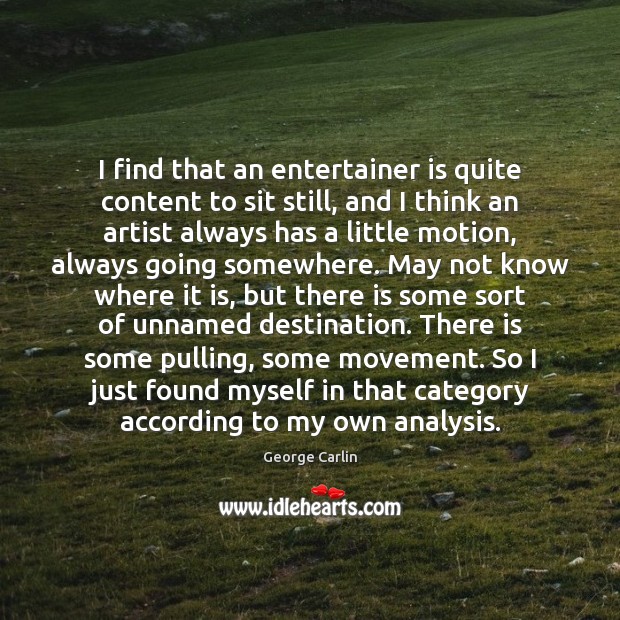 I find that an entertainer is quite content to sit still, and George Carlin Picture Quote