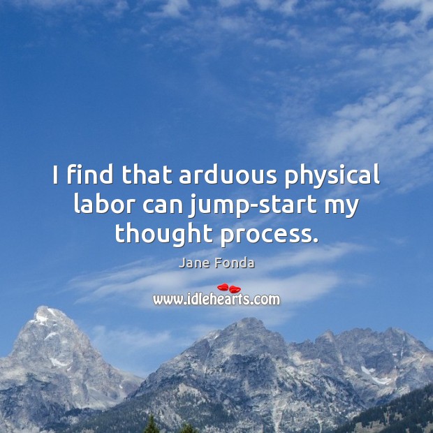 I find that arduous physical labor can jump-start my thought process. Jane Fonda Picture Quote