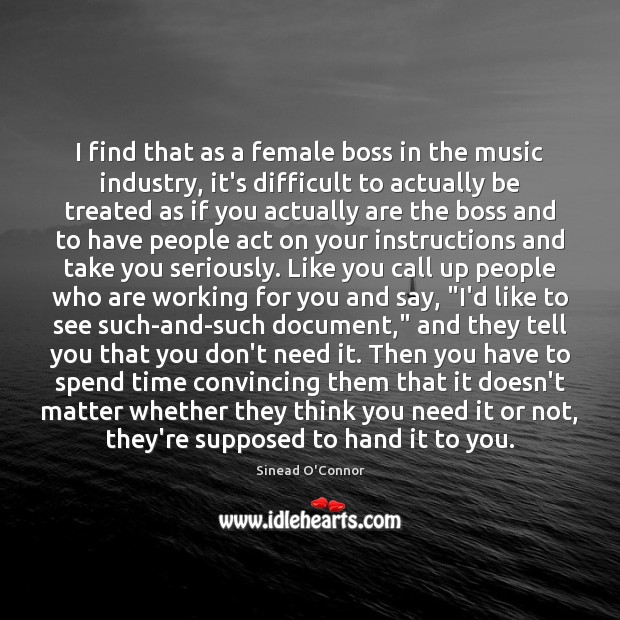 I find that as a female boss in the music industry, it’s Sinead O’Connor Picture Quote