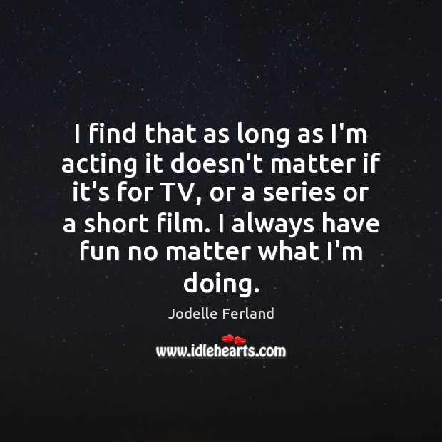 I find that as long as I’m acting it doesn’t matter if Jodelle Ferland Picture Quote