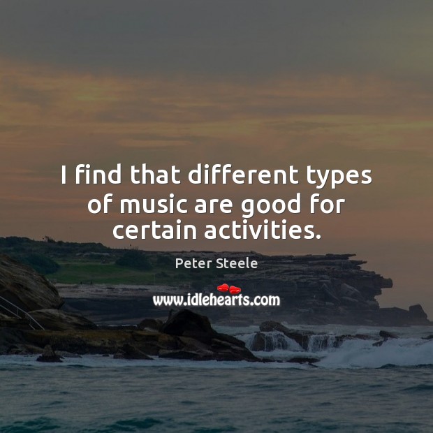 I find that different types of music are good for certain activities. Peter Steele Picture Quote
