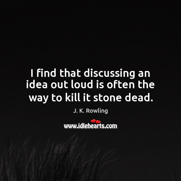I find that discussing an idea out loud is often the way to kill it stone dead. Image